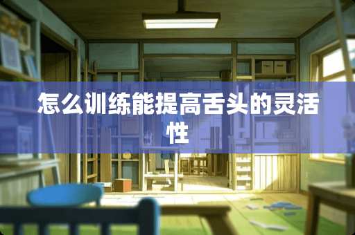 怎么训练能提高舌头的灵活性