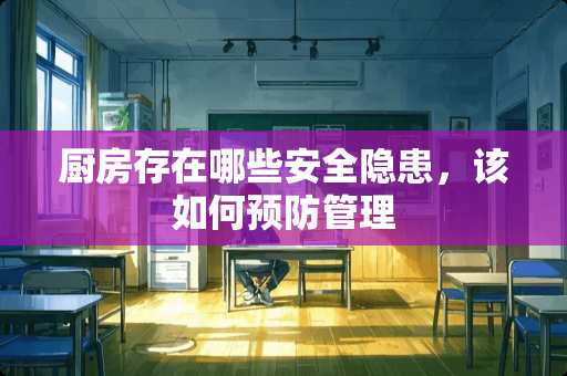 厨房存在哪些安全隐患，该如何预防管理