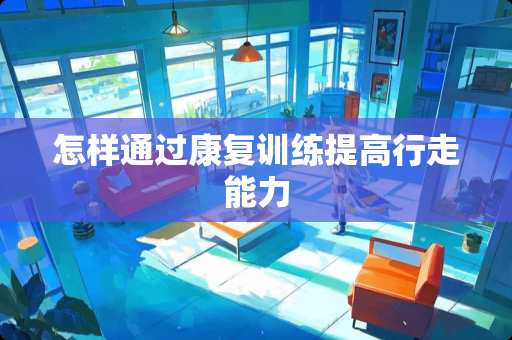 怎样通过康复训练提高行走能力