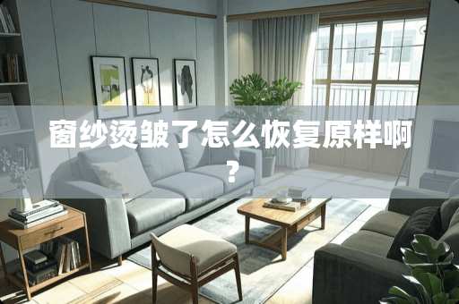 窗纱烫皱了怎么恢复原样啊？