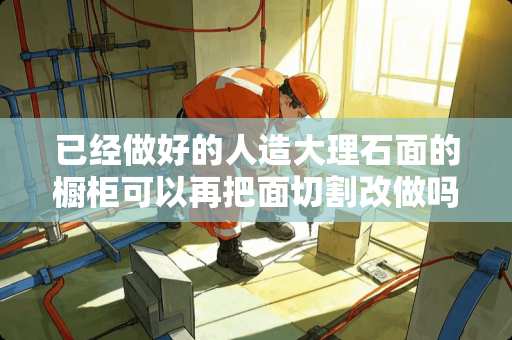 已经做好的人造大理石面的橱柜可以再把面切割改做吗