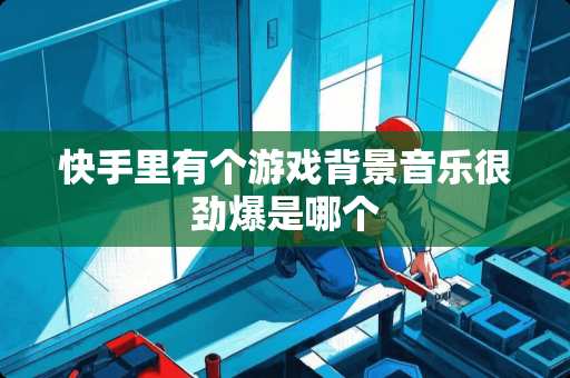 快手里有个游戏背景音乐很劲爆是哪个