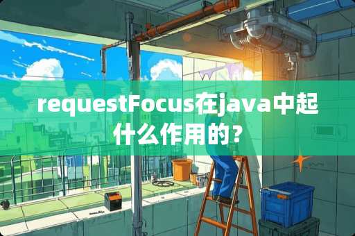 requestFocus在java中起什么作用的？
