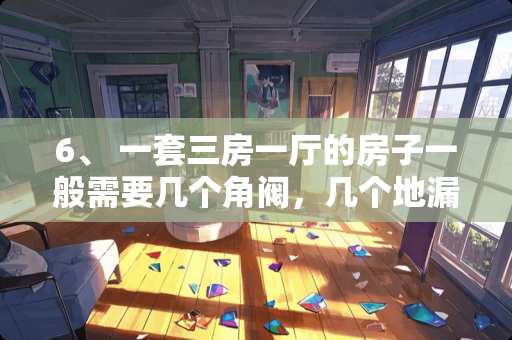 6、 一套三房一厅的房子一般需要几个角阀，几个地漏，各自起什么作用，