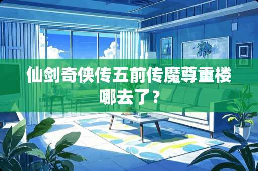 仙剑奇侠传五前传魔尊重楼哪去了？