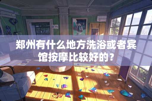 郑州有什么地方洗浴或者宾馆按摩比较好的？