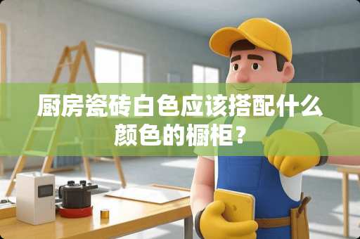 厨房瓷砖白色应该搭配什么颜色的橱柜？