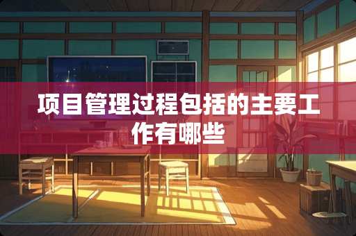 项目管理过程包括的主要工作有哪些