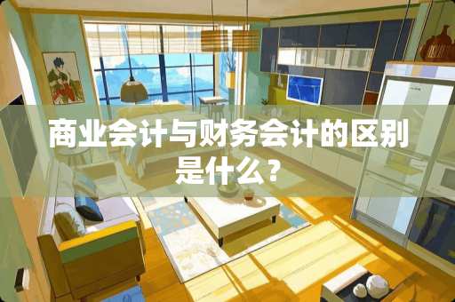 商业会计与财务会计的区别是什么？