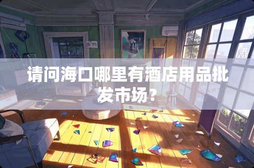 请问海口哪里有酒店用品批发市场？