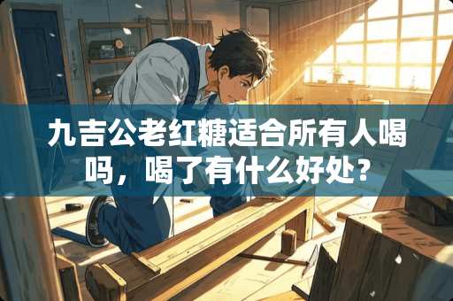 九吉公老红糖适合所有人喝吗，喝了有什么好处？