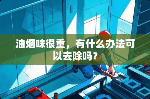 油烟味很重，有什么办法可以去除吗？
