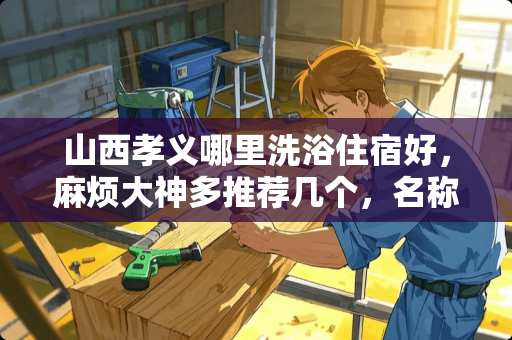 山西孝义哪里洗浴住宿好，麻烦大神多推荐几个，名称，价位，地址。谢谢？