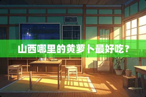 山西哪里的黄萝卜最好吃？