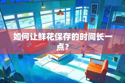 如何让鲜花保存的时间长一点？