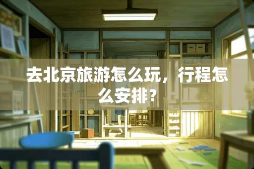 去北京旅游怎么玩，行程怎么安排？