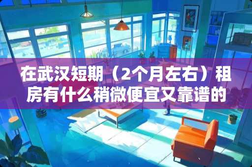 在武汉短期（2个月左右）租房有什么稍微便宜又靠谱的途径吗？