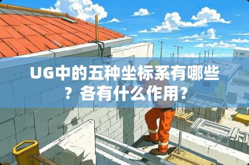 UG中的五种坐标系有哪些？各有什么作用？