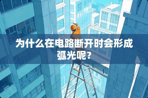 为什么在电路断开时会形成弧光呢？