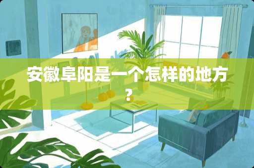 安徽阜阳是一个怎样的地方？