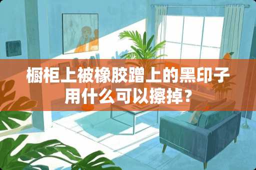 橱柜上被橡胶蹭上的黑印子用什么可以擦掉？