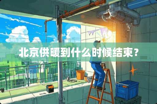 北京供暖到什么时候结束？