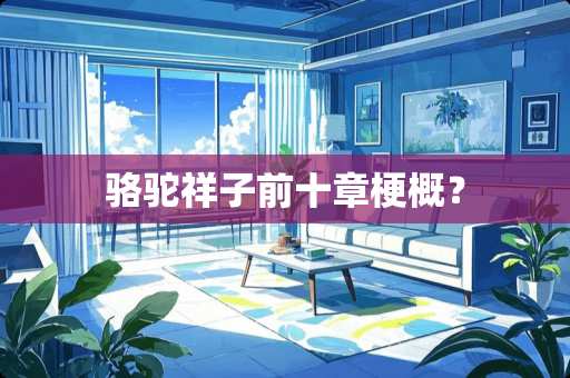 骆驼祥子前十章梗概? 骆驼祥子前十章梗概?