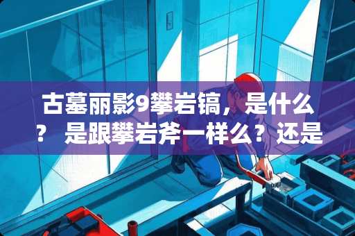 古墓丽影9攀岩镐，是什么？ 是跟攀岩斧一样么？还是另外一件物品？