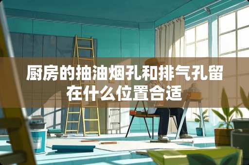 厨房的抽油烟孔和排气孔留在什么位置合适