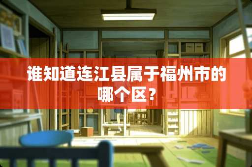 谁知道连江县属于福州市的哪个区？