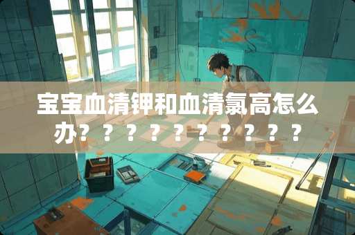 宝宝血清钾和血清氯高怎么办？？？？？？？？？？