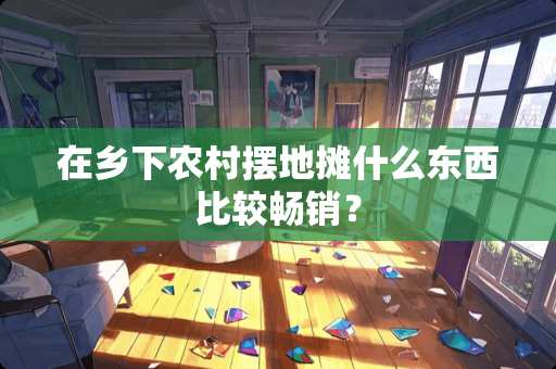 在乡下农村摆地摊什么东西比较畅销？