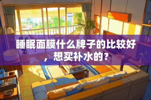 睡眠面膜什么牌子的比较好，想买补水的？