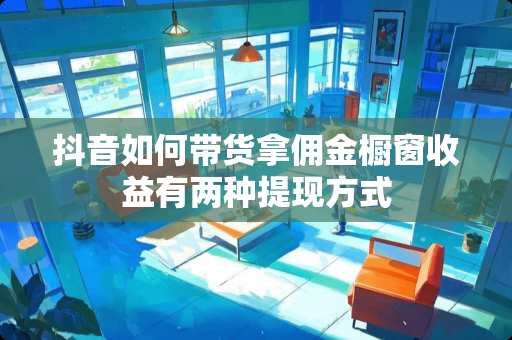 抖音如何带货拿佣金橱窗收益有两种提现方式