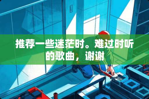 推荐一些迷茫时。难过时听的歌曲，谢谢