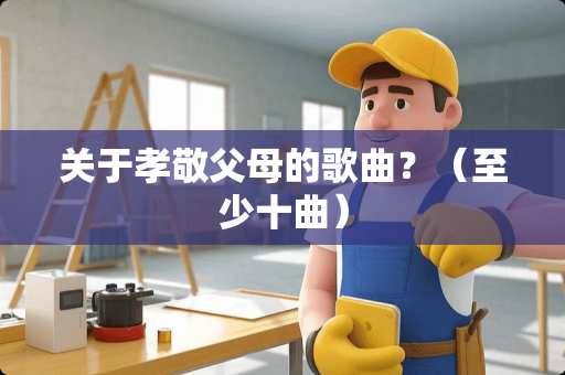 关于孝敬父母的歌曲？（至少十曲）