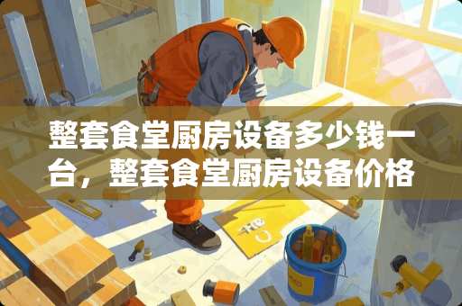 整套食堂厨房设备多少钱一台，整套食堂厨房设备价格表？