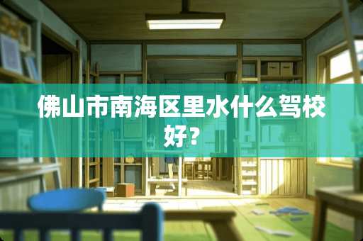 佛山市南海区里水什么驾校好？