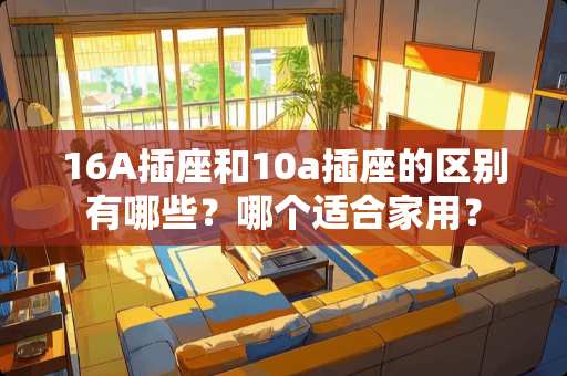 16A插座和10a插座的区别有哪些？哪个适合家用？