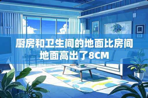 厨房和卫生间的地面比房间地面高出了8CM
