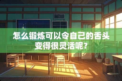 怎么锻炼可以令自己的舌头变得很灵活呢？