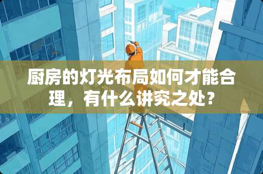 厨房的灯光布局如何才能合理，有什么讲究之处？