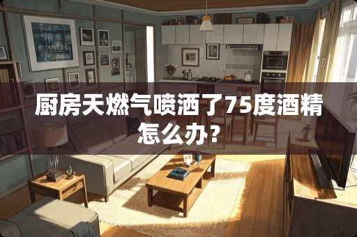 厨房天燃气喷洒了75度酒精怎么办？