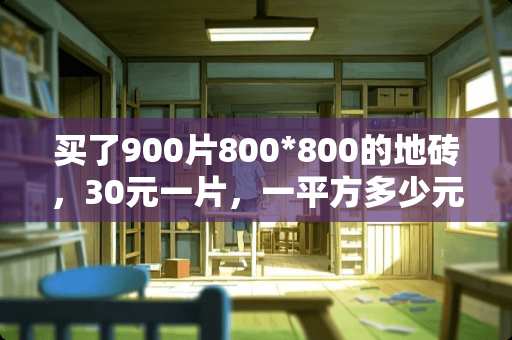 买了900片800*800的地砖，30元一片，一平方多少元？