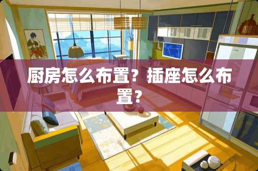 厨房怎么布置？插座怎么布置？