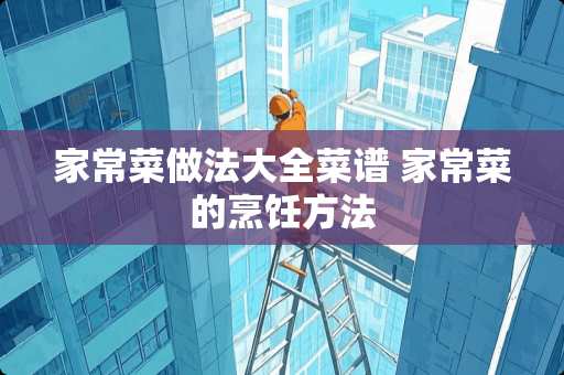 家常菜做法大全菜谱 家常菜的烹饪方法