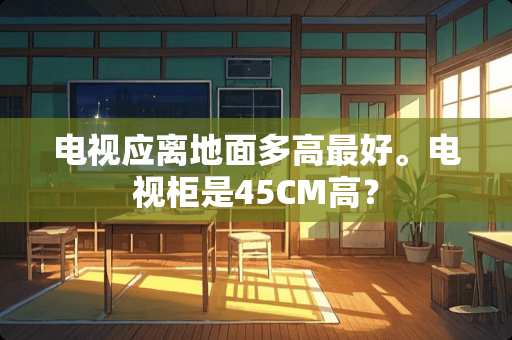 电视应离地面多高最好。电视柜是45CM高？