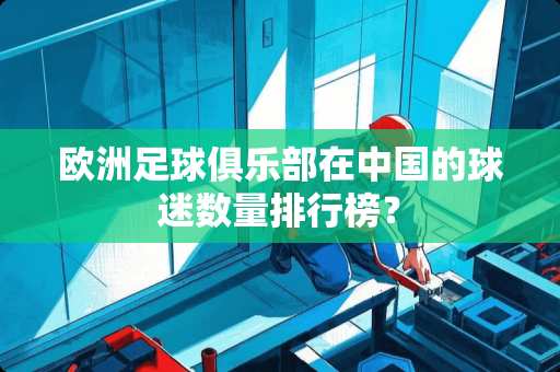 欧洲**俱乐部在中国的球迷数量排行榜？