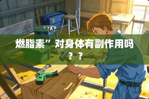 燃脂素”对身体有副作用吗？？