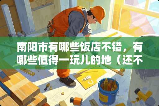 南阳市有哪些饭店不错，有哪些值得一玩儿的地（还不算贵）？？？